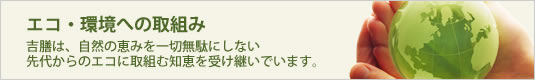 エコ・環境への取組み 吉膳の箸は、自然の恵みを一切無駄にしない先代からのエコに取組む知恵を受け継いでお作りしております。